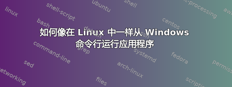 如何像在 Linux 中一样从 Windows 命令行运行应用程序