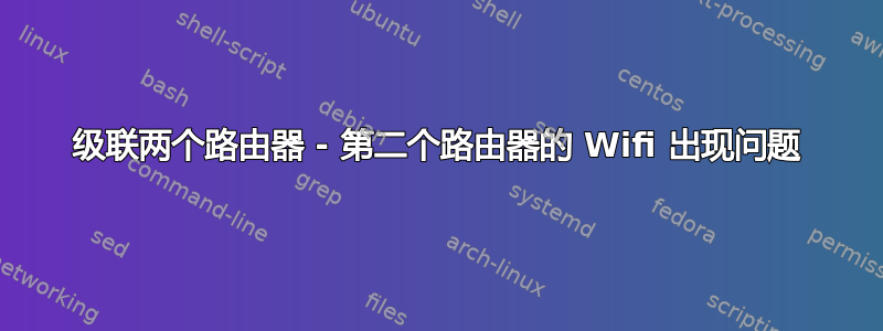 级联两个路由器 - 第二个路由器的 Wifi 出现问题