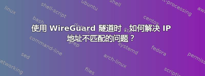 使用 WireGuard 隧道时，如何解决 IP 地址不匹配的问题？