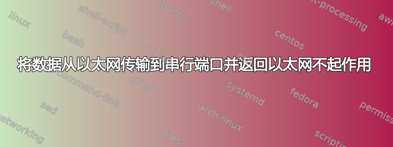 将数据从以太网传输到串行端口并返回以太网不起作用