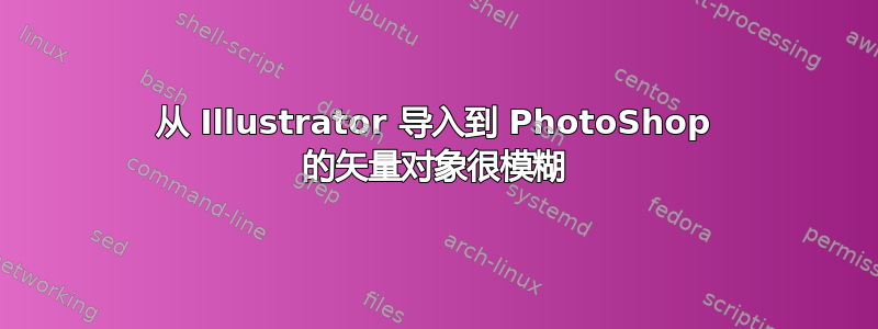 从 Illustrator 导入到 PhotoShop 的矢量对象很模糊