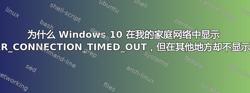 为什么 Windows 10 在我的家庭网络中显示 ERR_CONNECTION_TIMED_OUT，但在其他地方却不显示？