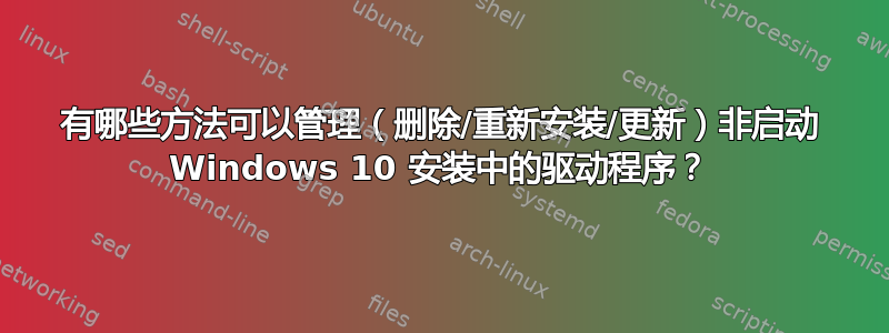 有哪些方法可以管理（删除/重新安装/更新）非启动 Windows 10 安装中的驱动程序？