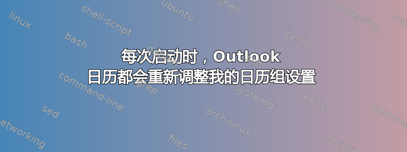 每次启动时，Outlook 日历都会重新调整我的日历组设置