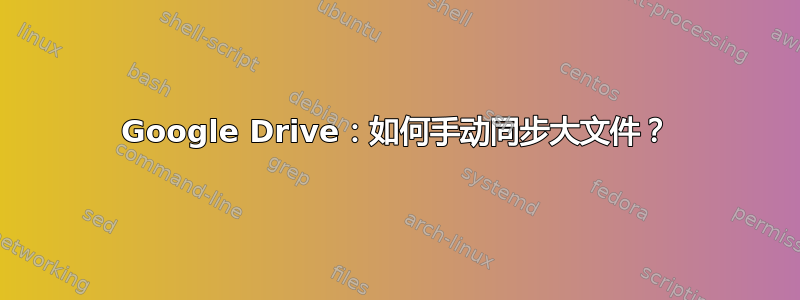 Google Drive：如何手动同步大文件？