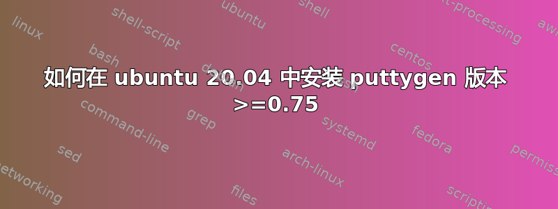 如何在 ubuntu 20.04 中安装 puttygen 版本 >=0.75