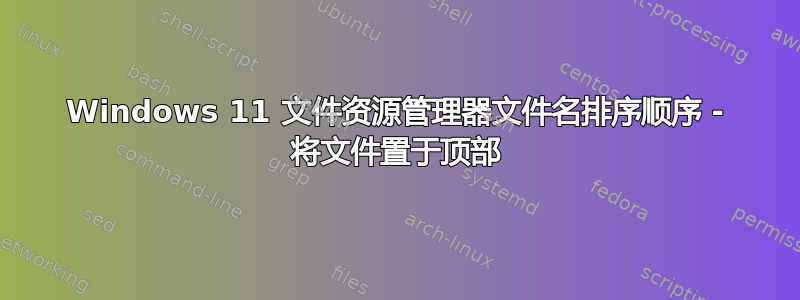 Windows 11 文件资源管理器文件名排序顺序 - 将文件置于顶部