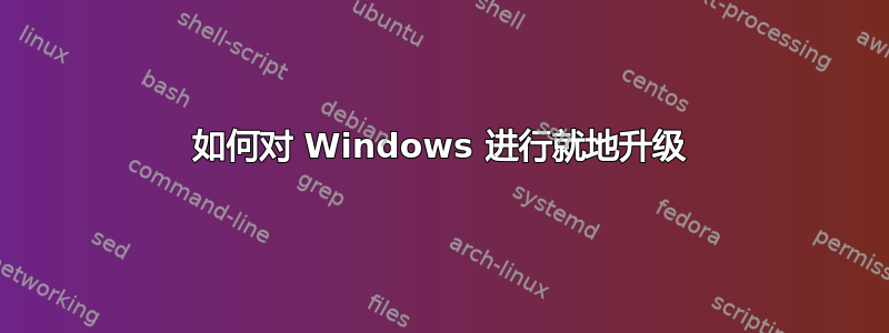 如何对 Windows 进行就地升级