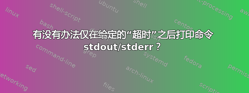 有没有办法仅在给定的“超时”之后打印命令 stdout/stderr？