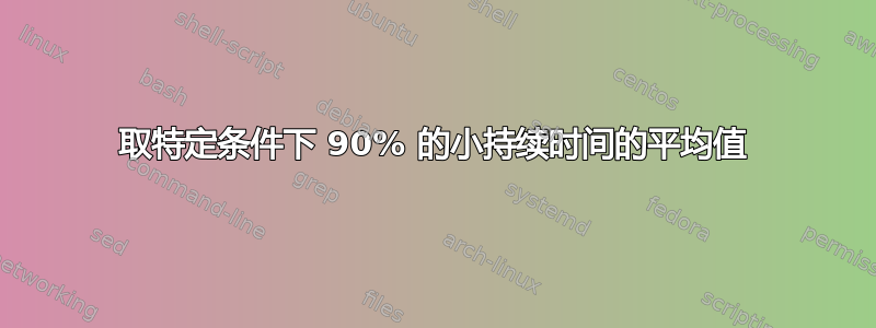 取特定条件下 90% 的小持续时间的平均值