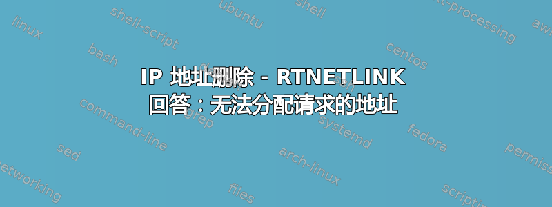 IP 地址删除 - RTNETLINK 回答：无法分配请求的地址