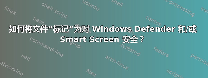 如何将文件“标记”为对 Windows Defender 和/或 Smart Screen 安全？