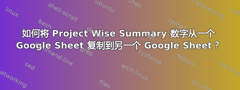 如何将 Project Wise Summary 数字从一个 Google Sheet 复制到另一个 Google Sheet？