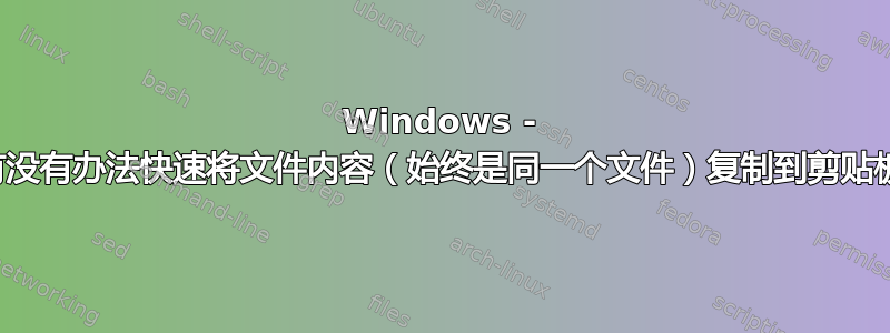 Windows - 有没有办法快速将文件内容（始终是同一个文件）复制到剪贴板