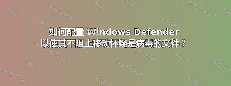 如何配置 Windows Defender 以使其不阻止移动怀疑是病毒的文件？