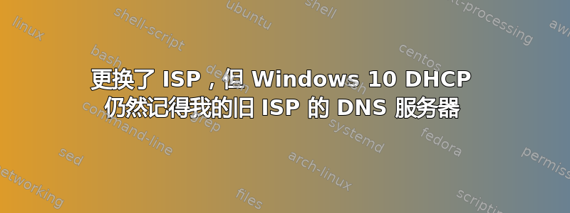 更换了 ISP，但 Windows 10 DHCP 仍然记得我的旧 ISP 的 DNS 服务器