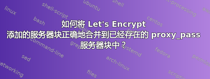 如何将 Let's Encrypt 添加的服务器块正确地合并到已经存在的 proxy_pass 服务器块中？