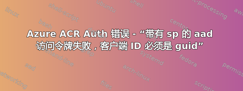 Azure ACR Auth 错误 - “带有 sp 的 aad 访问令牌失败，客户端 ID 必须是 guid”