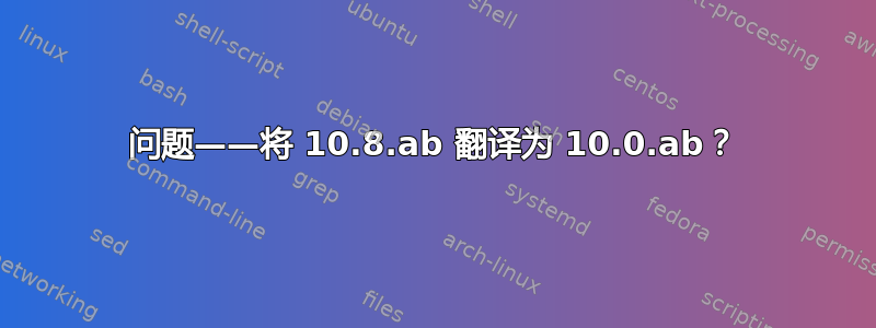 问题——将 10.8.ab 翻译为 10.0.ab？