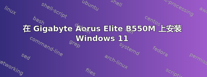 在 Gigabyte Aorus Elite B550M 上安装 Windows 11