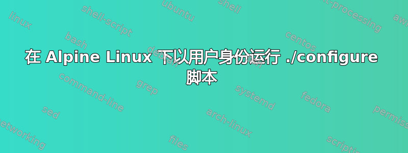 在 Alpine Linux 下以用户身份运行 ./configure 脚本