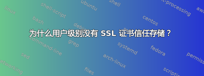 为什么用户级别没有 SSL 证书信任存储？