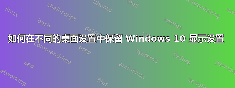 如何在不同的桌面设置中保留 Windows 10 显示设置