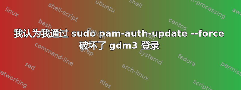 我认为我通过 sudo pam-auth-update --force 破坏了 gdm3 登录