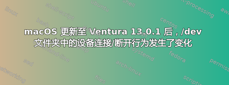 macOS 更新至 Ventura 13.0.1 后，/dev 文件夹中的设备连接/断开行为发生了变化