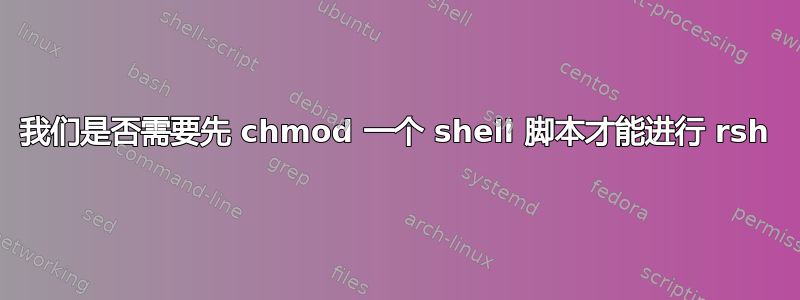 我们是否需要先 chmod 一个 shell 脚本才能进行 rsh