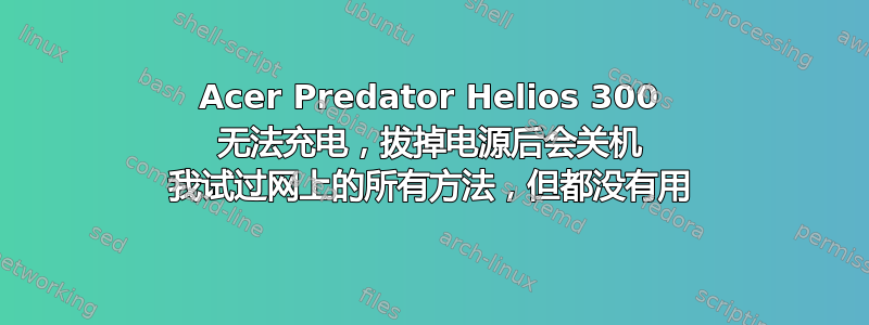 Acer Predator Helios 300 无法充电，拔掉电源后会关机 我试过网上的所有方法，但都没有用