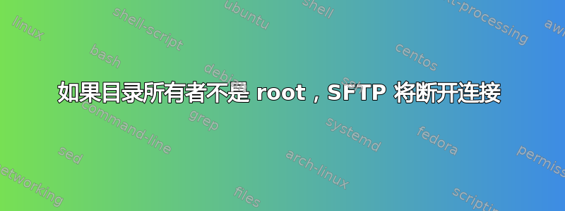 如果目录所有者不是 root，SFTP 将断开连接