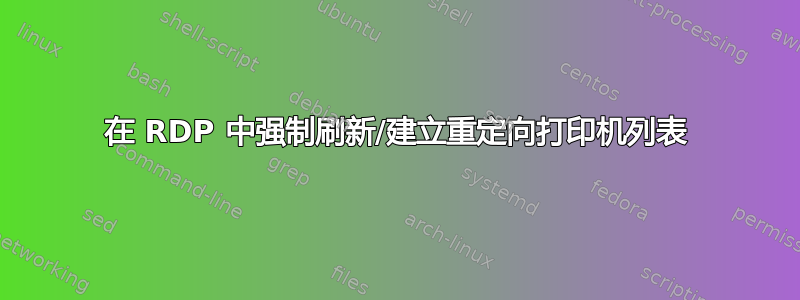 在 RDP 中强制刷新/建立重定向打印机列表