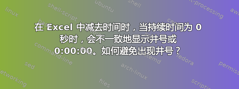 在 Excel 中减去时间时，当持续时间为 0 秒时，会不一致地显示井号或 0:00:00。如何避免出现井号？