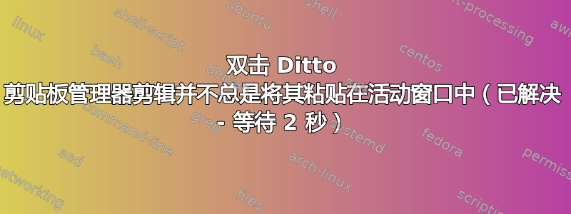 双击 Ditto 剪贴板管理器剪辑并不总是将其粘贴在活动窗口中（已解决 - 等待 2 秒）