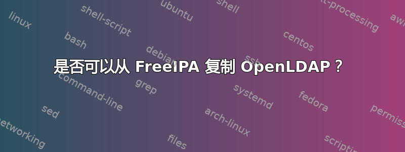 是否可以从 FreeIPA 复制 OpenLDAP？