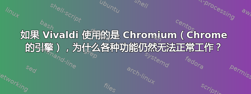 如果 Vivaldi 使用的是 Chromium（Chrome 的引擎），为什么各种功能仍然无法正常工作？