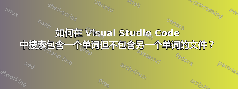 如何在 Visual Studio Code 中搜索包含一个单词但不包含另一个单词的文件？