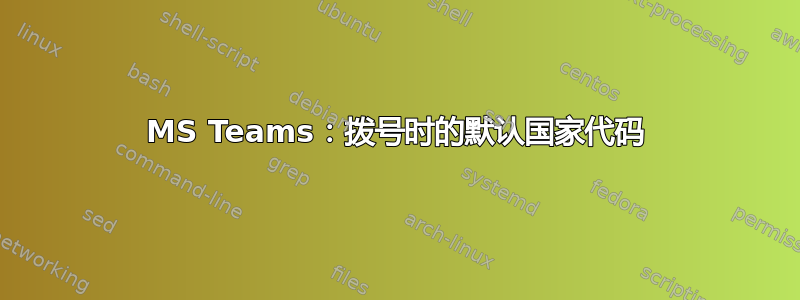 MS Teams：拨号时的默认国家代码