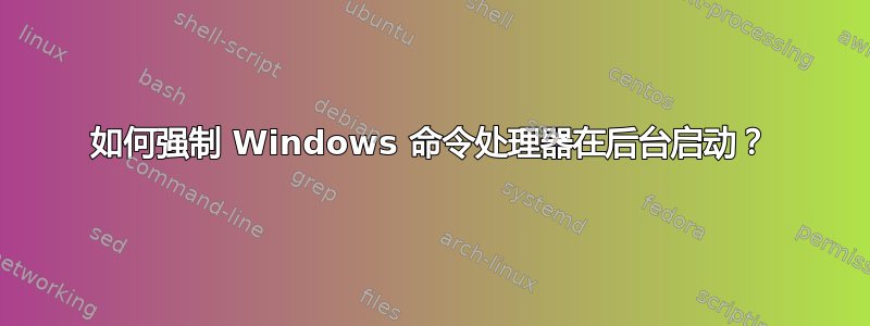 如何强制 Windows 命令处理器在后台启动？