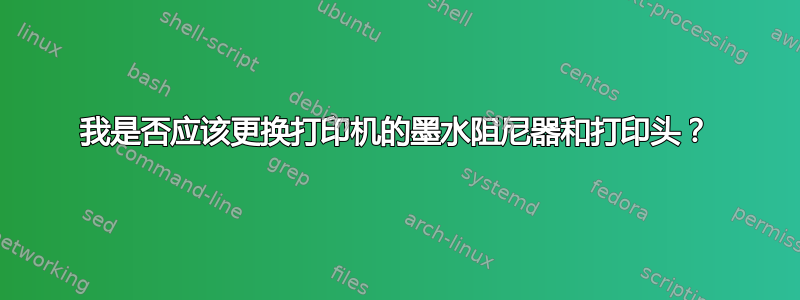 我是否应该更换打印机的墨水阻尼器和打印头？