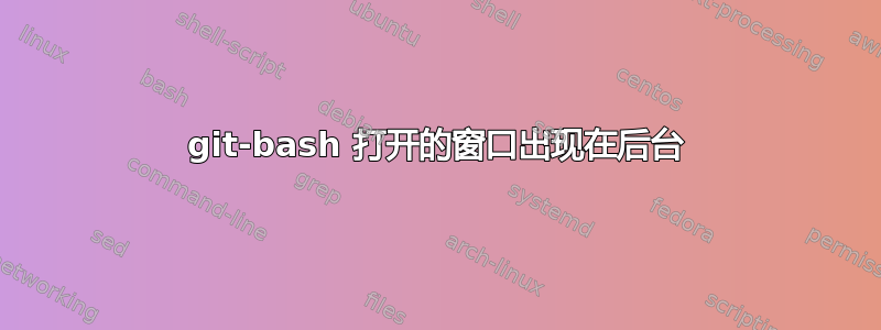 git-bash 打开的窗口出现在后台