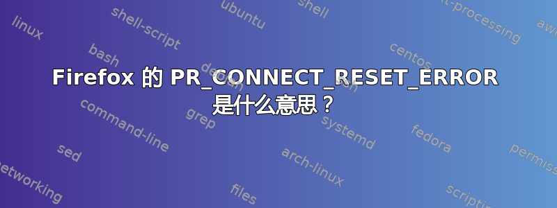 Firefox 的 PR_CONNECT_RESET_ERROR 是什么意思？