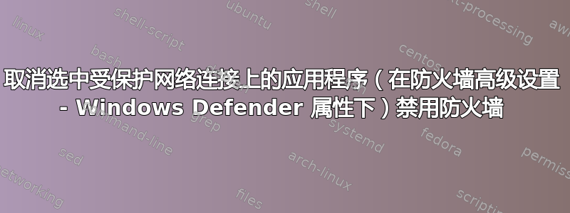 取消选中受保护网络连接上的应用程序（在防火墙高级设置 - Windows Defender 属性下）禁用防火墙