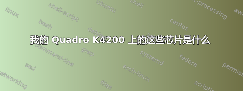 我的 Quadro K4200 上的这些芯片是什么