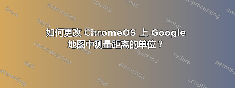 如何更改 ChromeOS 上 Google 地图中测量距离的单位？