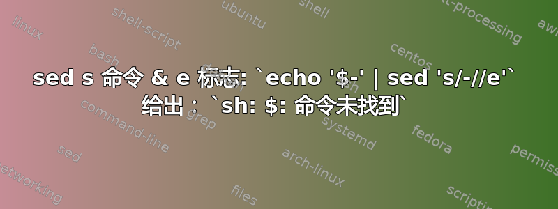 sed s 命令 & e 标志: `echo '$-' | sed 's/-//e'` 给出： `sh: $: 命令未找到`