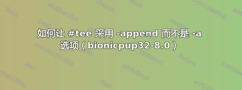 如何让 #tee 采用 -append 而不是 -a 选项（bionicpup32-8.0）