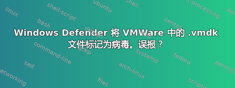 Windows Defender 将 VMWare 中的 .vmdk 文件标记为病毒。误报？