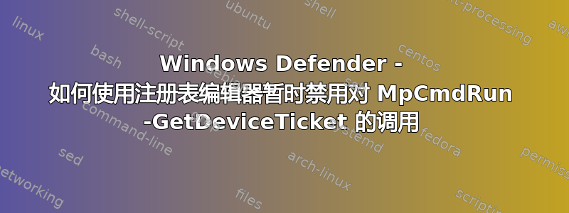 Windows Defender - 如何使用注册表编辑器暂时禁用对 MpCmdRun -GetDeviceTicket 的调用